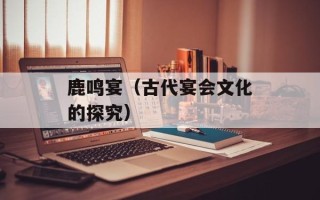 鹿鸣宴（古代宴会文化的探究）