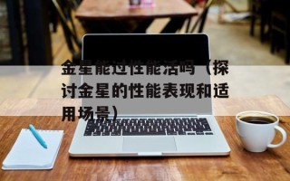金星能过性能活吗（探讨金星的性能表现和适用场景）
