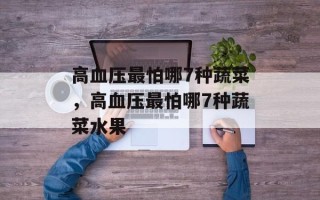高血压最怕哪7种蔬菜，高血压最怕哪7种蔬菜水果