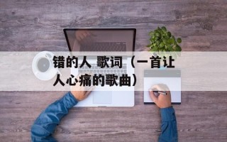 错的人 歌词（一首让人心痛的歌曲）