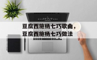 豆腐西施杨七巧歌曲，豆腐西施杨七巧做法