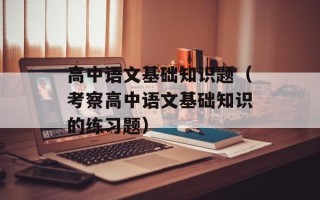 高中语文基础知识题（考察高中语文基础知识的练习题）