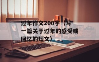 过年作文200字（写一篇关于过年的感受或回忆的短文）