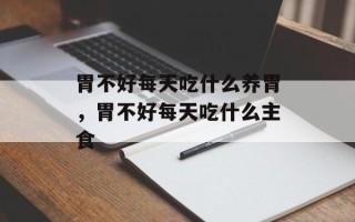 胃不好每天吃什么养胃，胃不好每天吃什么主食