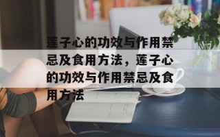 莲子心的功效与作用禁忌及食用方法，莲子心的功效与作用禁忌及食用方法