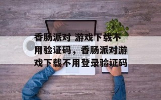 香肠派对 游戏下载不用验证码，香肠派对游戏下载不用登录验证码