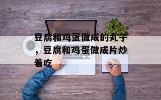 豆腐和鸡蛋做成的丸子，豆腐和鸡蛋做成片炒着吃