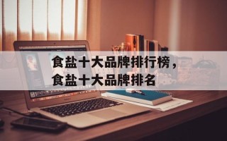 食盐十大品牌排行榜，食盐十大品牌排名