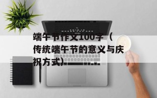 端午节作文100字（传统端午节的意义与庆祝方式）