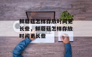 鲜蘑菇怎样存放时间更长些，鲜蘑菇怎样存放时间更长些