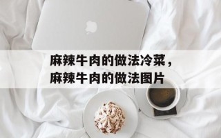 麻辣牛肉的做法冷菜，麻辣牛肉的做法图片