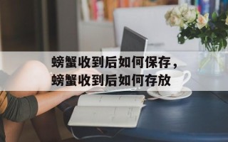 螃蟹收到后如何保存，螃蟹收到后如何存放