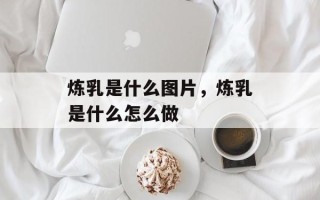 炼乳是什么图片，炼乳是什么怎么做