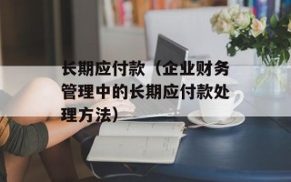 长期应付款（企业财务管理中的长期应付款处理方法）