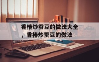 香椿炒蚕豆的做法大全，香椿炒蚕豆的做法