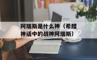阿瑞斯是什么神（希腊神话中的战神阿瑞斯）