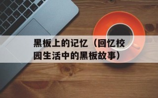 黑板上的记忆（回忆校园生活中的黑板故事）
