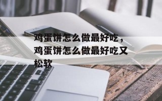 鸡蛋饼怎么做最好吃，鸡蛋饼怎么做最好吃又松软