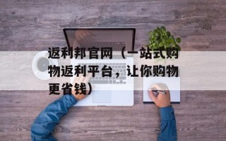 返利邦官网（一站式购物返利平台，让你购物更省钱）
