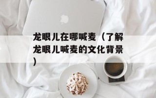 龙眼儿在哪喊麦（了解龙眼儿喊麦的文化背景）