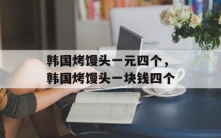 韩国烤馒头一元四个，韩国烤馒头一块钱四个