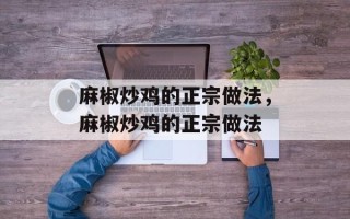 麻椒炒鸡的正宗做法，麻椒炒鸡的正宗做法
