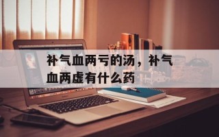 补气血两亏的汤，补气血两虚有什么药