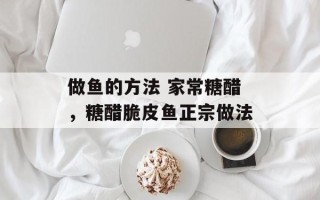 做鱼的方法 家常糖醋，糖醋脆皮鱼正宗做法