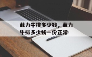 菲力牛排多少钱，菲力牛排多少钱一份正常