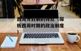 西周分封制的特点（探析西周时期的政治制度）
