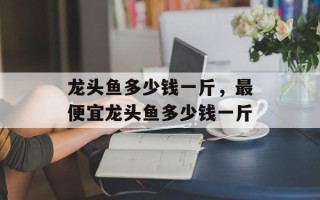 龙头鱼多少钱一斤，最便宜龙头鱼多少钱一斤