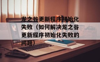 龙之谷更新程序初始化失败（如何解决龙之谷更新程序初始化失败的问题）