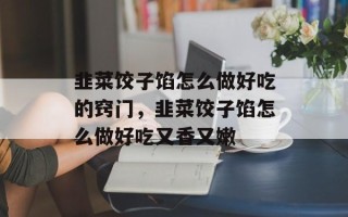 韭菜饺子馅怎么做好吃的窍门，韭菜饺子馅怎么做好吃又香又嫩