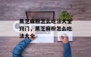 黑芝麻粉怎么吃法大全窍门，黑芝麻粉怎么吃法大全