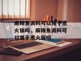 麻辣鱼调料可以用于煮火锅吗，麻辣鱼调料可以用于煮火锅吗