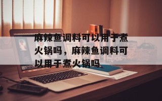 麻辣鱼调料可以用于煮火锅吗，麻辣鱼调料可以用于煮火锅吗