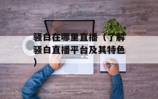 骚白在哪里直播（了解骚白直播平台及其特色）