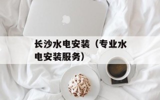 长沙水电安装（专业水电安装服务）