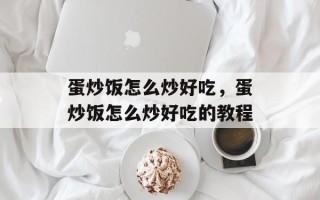 蛋炒饭怎么炒好吃，蛋炒饭怎么炒好吃的教程