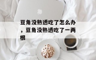 豆角没熟透吃了怎么办，豆角没熟透吃了一两根