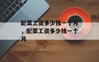 配菜工资多少钱一个月，配菜工资多少钱一个月