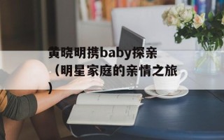 黄晓明携baby探亲（明星家庭的亲情之旅）