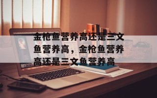 金枪鱼营养高还是三文鱼营养高，金枪鱼营养高还是三文鱼营养高