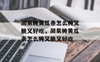 简易腌黄瓜条怎么腌又脆又好吃，简易腌黄瓜条怎么腌又脆又好吃