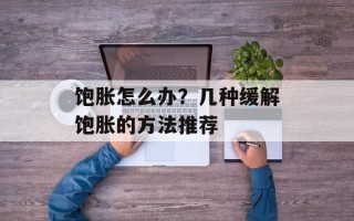 饱胀怎么办？几种缓解饱胀的方法推荐