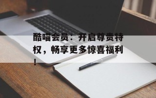 酷喵会员：开启尊贵特权，畅享更多惊喜福利！