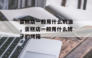 蛋糕店一般用什么奶油，蛋糕店一般用什么牌子的烤箱