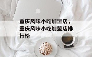 重庆风味小吃加盟店，重庆风味小吃加盟店排行榜