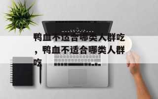 鸭血不适合哪类人群吃，鸭血不适合哪类人群吃