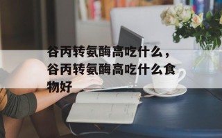 谷丙转氨酶高吃什么，谷丙转氨酶高吃什么食物好